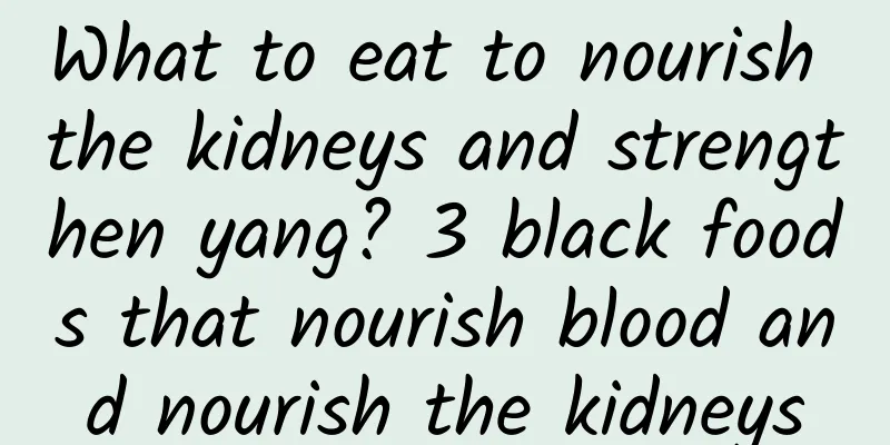 What to eat to nourish the kidneys and strengthen yang? 3 black foods that nourish blood and nourish the kidneys
