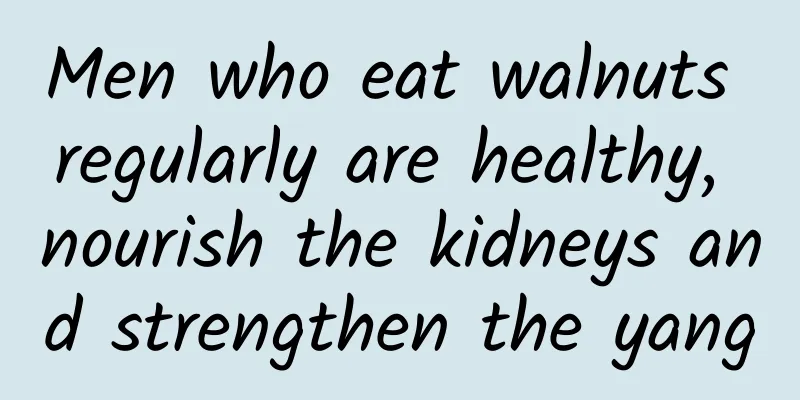 Men who eat walnuts regularly are healthy, nourish the kidneys and strengthen the yang