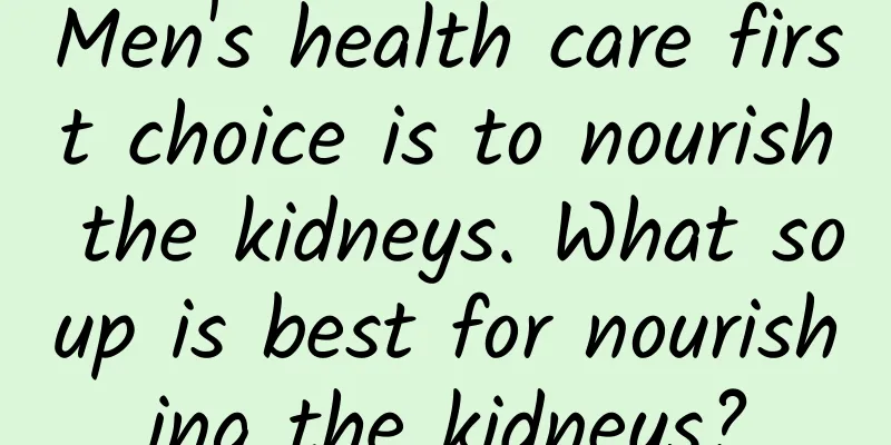 Men's health care first choice is to nourish the kidneys. What soup is best for nourishing the kidneys?