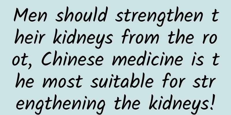Men should strengthen their kidneys from the root, Chinese medicine is the most suitable for strengthening the kidneys!
