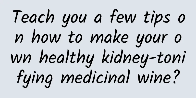 Teach you a few tips on how to make your own healthy kidney-tonifying medicinal wine?
