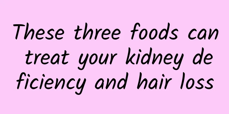 These three foods can treat your kidney deficiency and hair loss