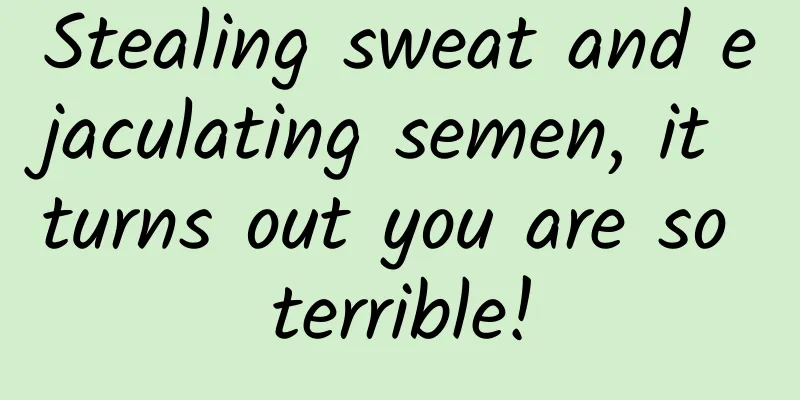 Stealing sweat and ejaculating semen, it turns out you are so terrible!