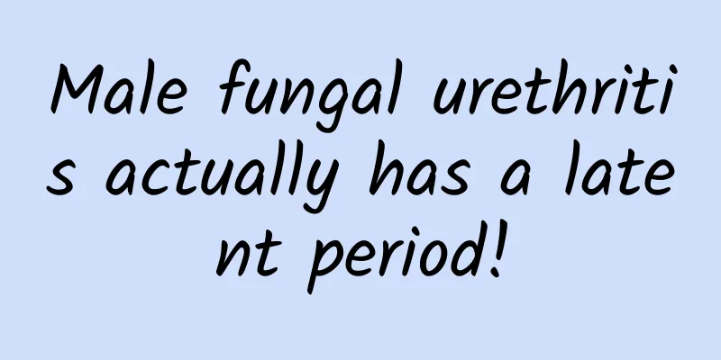 Male fungal urethritis actually has a latent period!