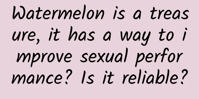 Watermelon is a treasure, it has a way to improve sexual performance? Is it reliable?