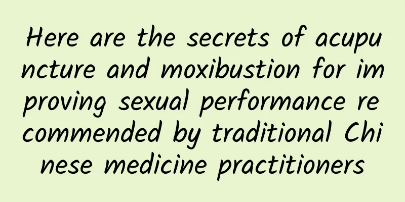 Here are the secrets of acupuncture and moxibustion for improving sexual performance recommended by traditional Chinese medicine practitioners