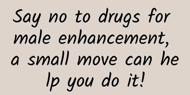 Say no to drugs for male enhancement, a small move can help you do it!