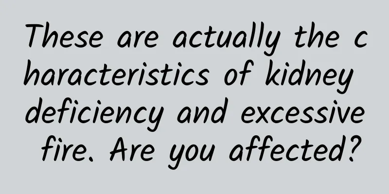 These are actually the characteristics of kidney deficiency and excessive fire. Are you affected?