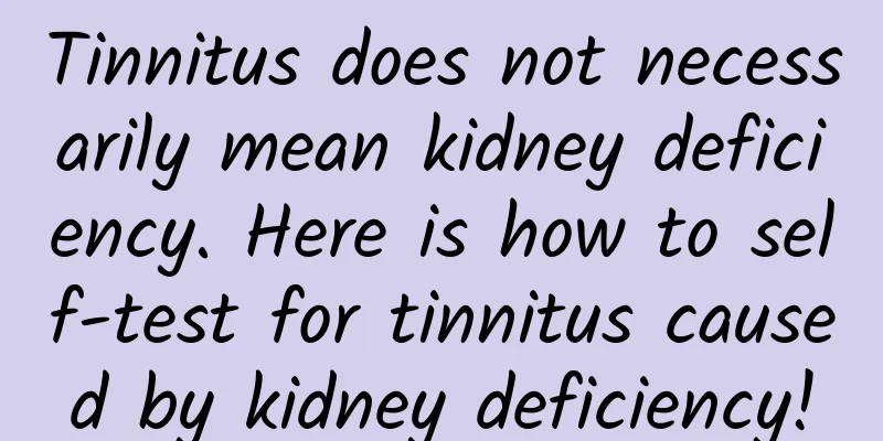 Tinnitus does not necessarily mean kidney deficiency. Here is how to self-test for tinnitus caused by kidney deficiency!