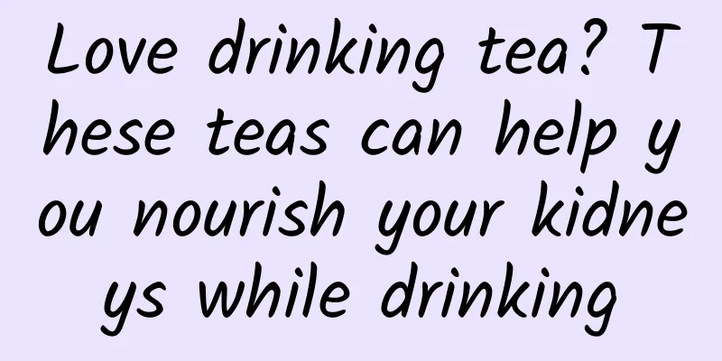 Love drinking tea? These teas can help you nourish your kidneys while drinking
