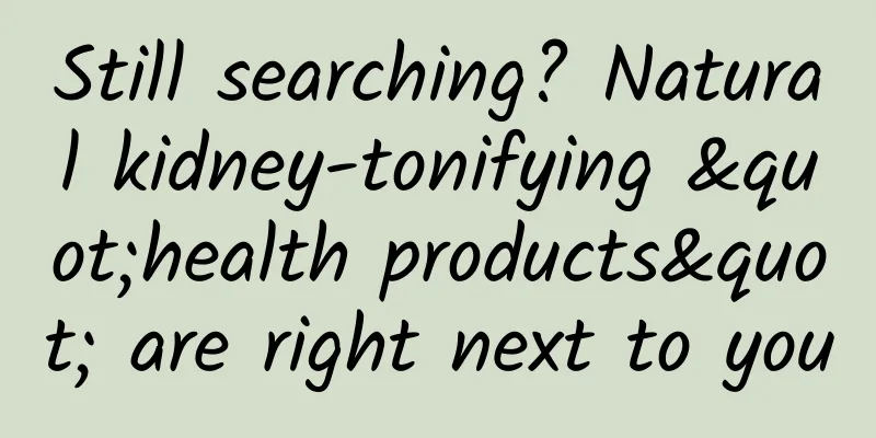 Still searching? Natural kidney-tonifying "health products" are right next to you