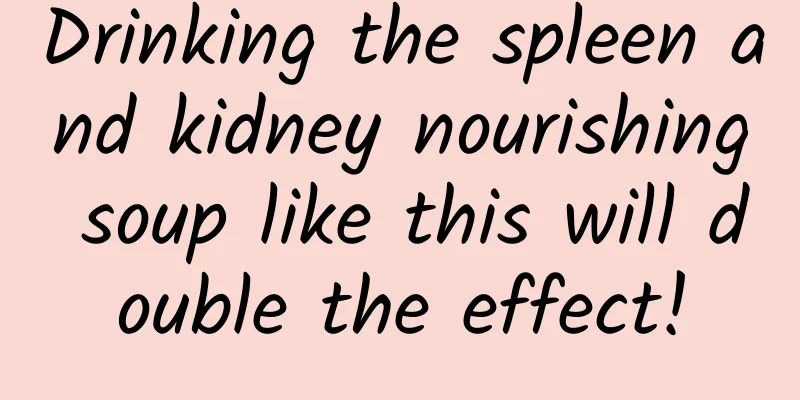 Drinking the spleen and kidney nourishing soup like this will double the effect!