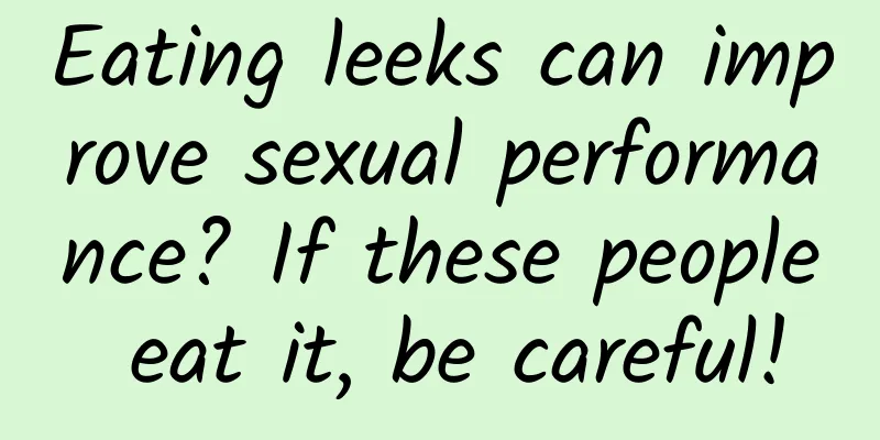 Eating leeks can improve sexual performance? If these people eat it, be careful!