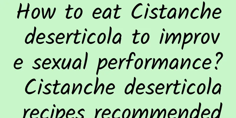 How to eat Cistanche deserticola to improve sexual performance? Cistanche deserticola recipes recommended