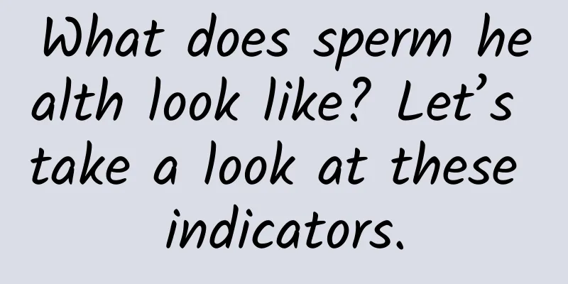 What does sperm health look like? Let’s take a look at these indicators.