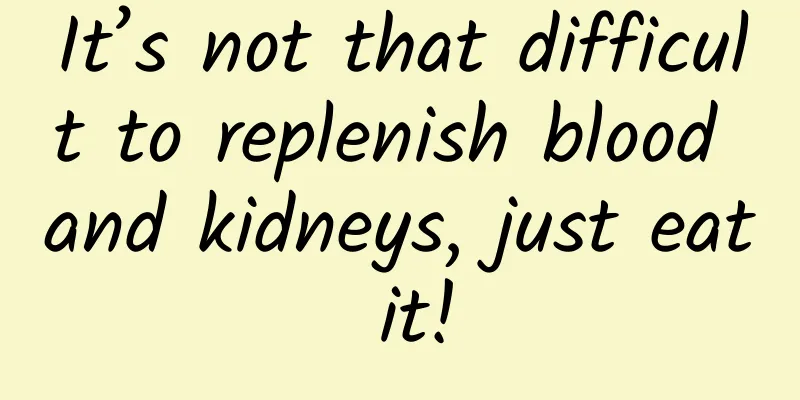 It’s not that difficult to replenish blood and kidneys, just eat it!