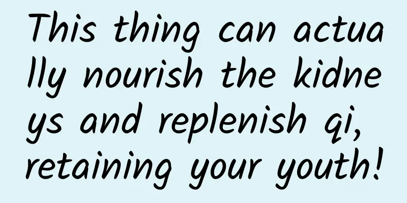 This thing can actually nourish the kidneys and replenish qi, retaining your youth!