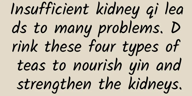 Insufficient kidney qi leads to many problems. Drink these four types of teas to nourish yin and strengthen the kidneys.