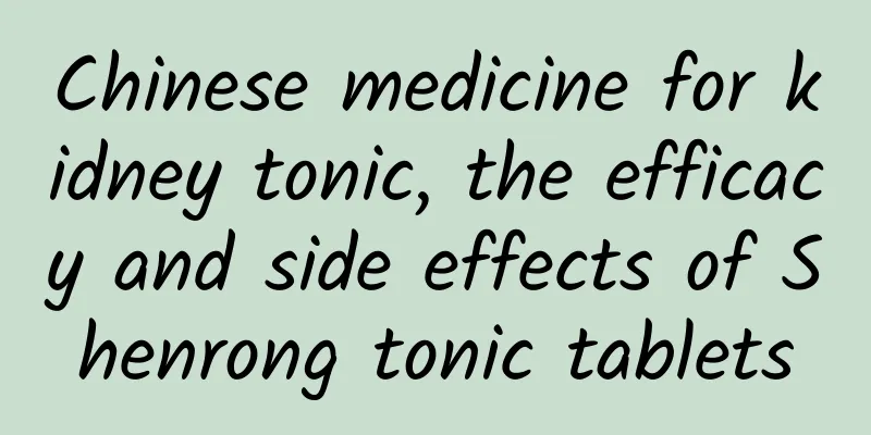 Chinese medicine for kidney tonic, the efficacy and side effects of Shenrong tonic tablets