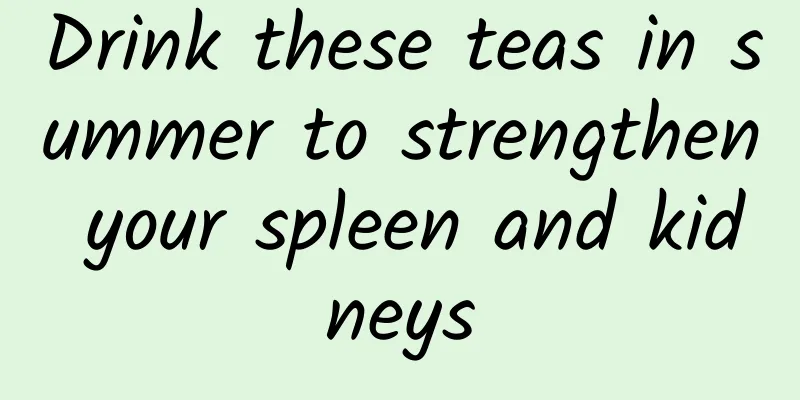 Drink these teas in summer to strengthen your spleen and kidneys