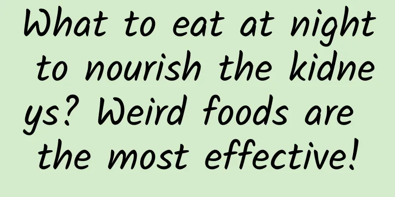 What to eat at night to nourish the kidneys? Weird foods are the most effective!