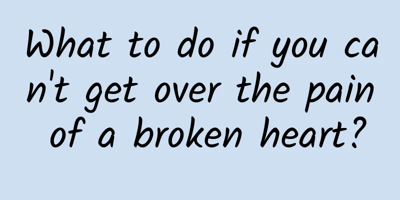 What to do if you can't get over the pain of a broken heart?