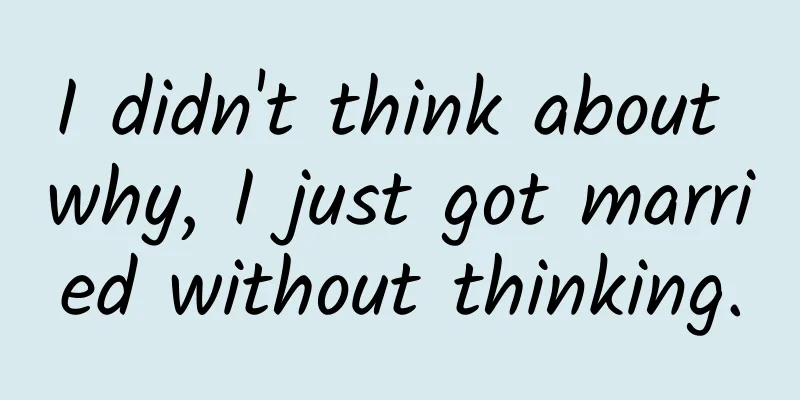 I didn't think about why, I just got married without thinking.