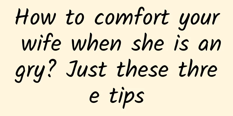 How to comfort your wife when she is angry? Just these three tips