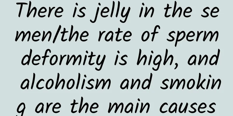 There is jelly in the semen/the rate of sperm deformity is high, and alcoholism and smoking are the main causes