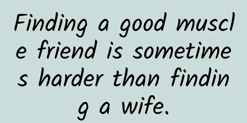 Finding a good muscle friend is sometimes harder than finding a wife.