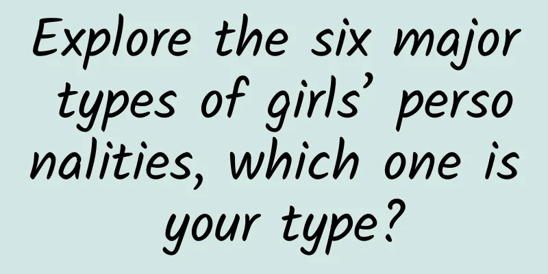 Explore the six major types of girls’ personalities, which one is your type?