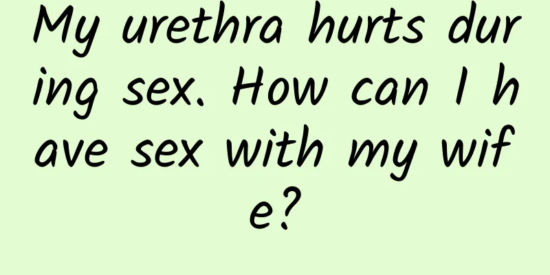 My urethra hurts during sex. How can I have sex with my wife?