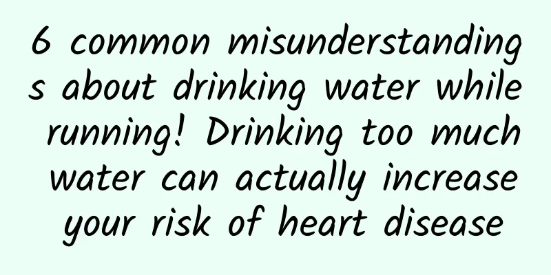 6 common misunderstandings about drinking water while running! Drinking too much water can actually increase your risk of heart disease