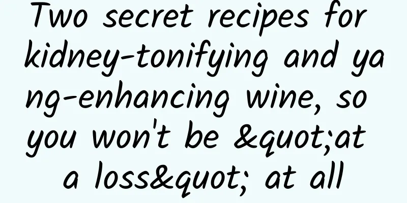 Two secret recipes for kidney-tonifying and yang-enhancing wine, so you won't be "at a loss" at all