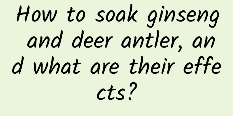 How to soak ginseng and deer antler, and what are their effects?