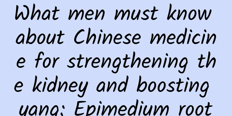 What men must know about Chinese medicine for strengthening the kidney and boosting yang: Epimedium root