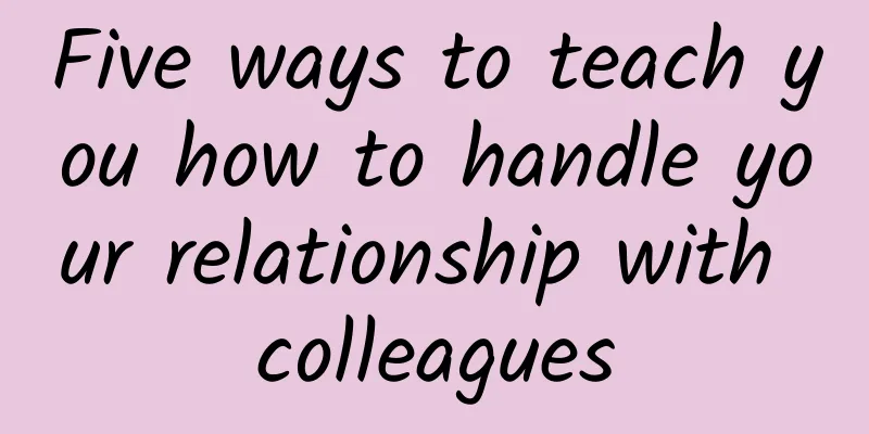 Five ways to teach you how to handle your relationship with colleagues