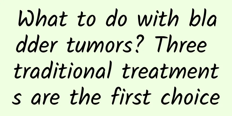 What to do with bladder tumors? Three traditional treatments are the first choice