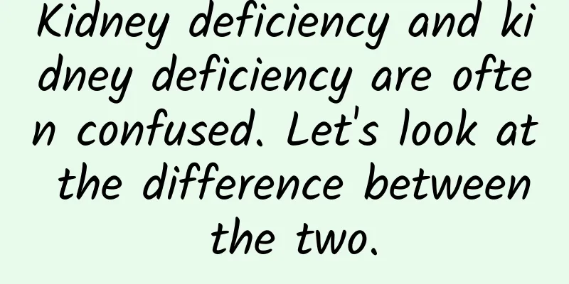 Kidney deficiency and kidney deficiency are often confused. Let's look at the difference between the two.