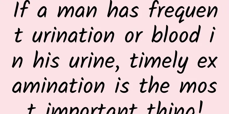 If a man has frequent urination or blood in his urine, timely examination is the most important thing!