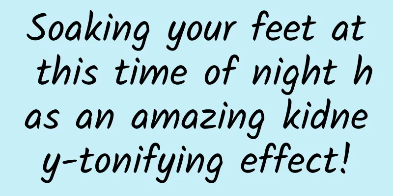 Soaking your feet at this time of night has an amazing kidney-tonifying effect!