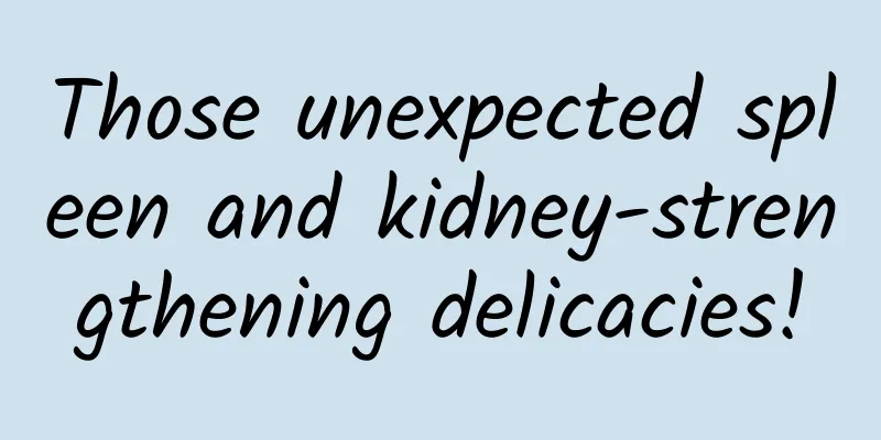 Those unexpected spleen and kidney-strengthening delicacies!