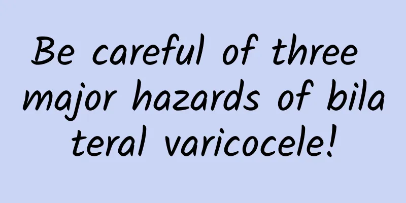 Be careful of three major hazards of bilateral varicocele!