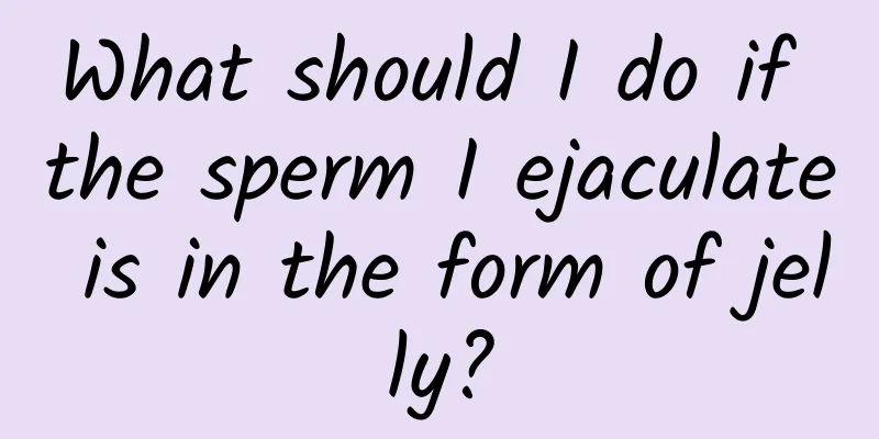 What should I do if the sperm I ejaculate is in the form of jelly?