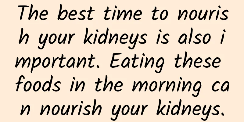 The best time to nourish your kidneys is also important. Eating these foods in the morning can nourish your kidneys.