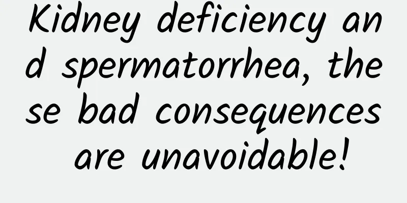 Kidney deficiency and spermatorrhea, these bad consequences are unavoidable!