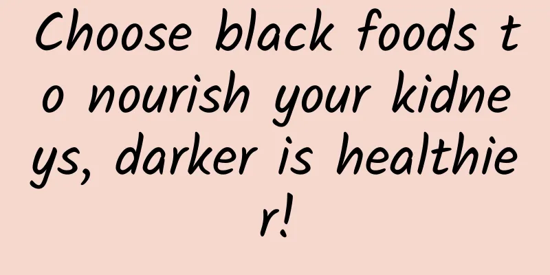 Choose black foods to nourish your kidneys, darker is healthier!