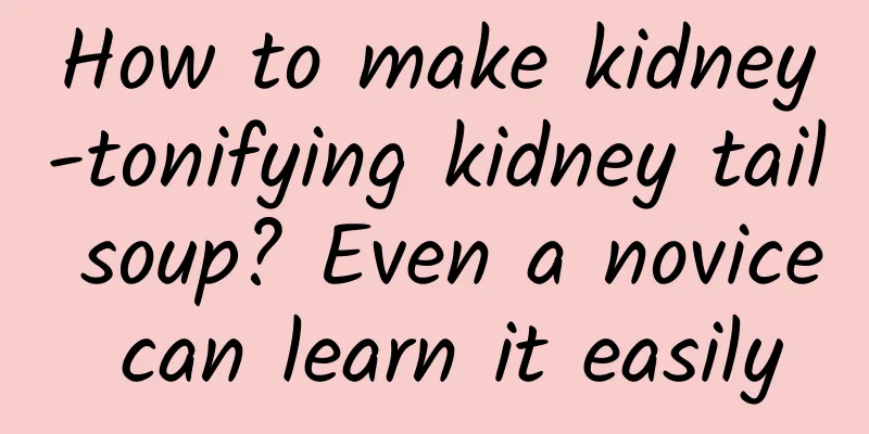 How to make kidney-tonifying kidney tail soup? Even a novice can learn it easily