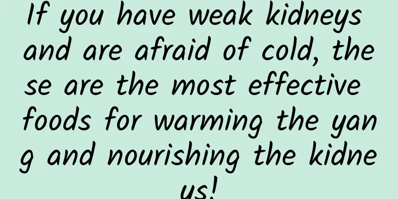 If you have weak kidneys and are afraid of cold, these are the most effective foods for warming the yang and nourishing the kidneys!