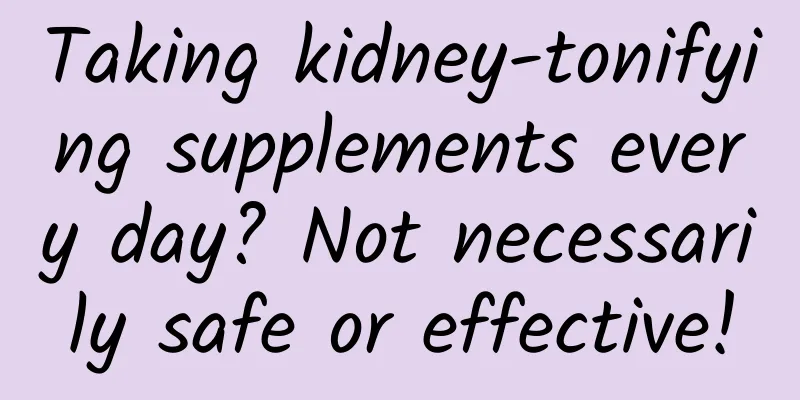 Taking kidney-tonifying supplements every day? Not necessarily safe or effective!
